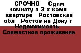 СРОЧНО!!! Сдам комнату в З-х комн. квартире - Ростовская обл., Ростов-на-Дону г. Недвижимость » Совместное проживание   . Ростовская обл.,Ростов-на-Дону г.